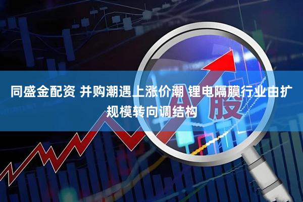 同盛金配资 并购潮遇上涨价潮 锂电隔膜行业由扩规模转向调结构