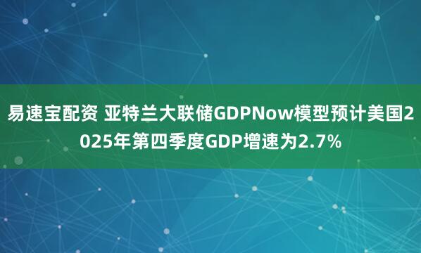 易速宝配资 亚特兰大联储GDPNow模型预计美国2025年第四季度GDP增速为2.7%