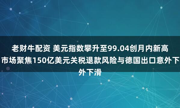 老财牛配资 美元指数攀升至99.04创月内新高，市场聚焦150亿美元关税退款风险与德国出口意外下滑