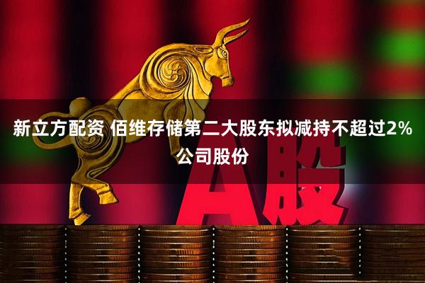 新立方配资 佰维存储第二大股东拟减持不超过2%公司股份