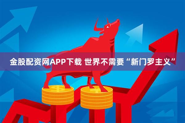 金股配资网APP下载 世界不需要“新门罗主义”