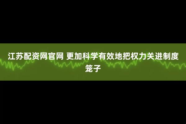 江苏配资网官网 更加科学有效地把权力关进制度笼子