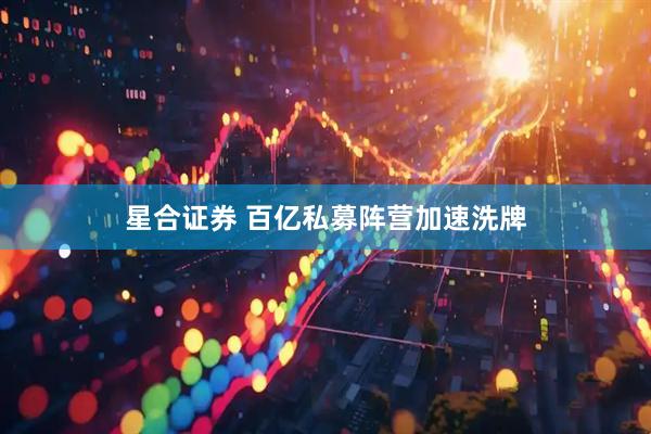 星合证券 百亿私募阵营加速洗牌