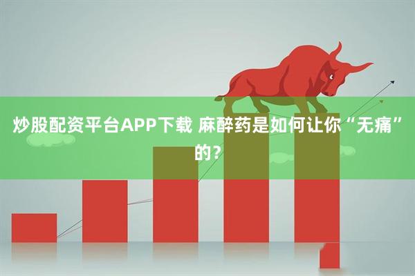 炒股配资平台APP下载 麻醉药是如何让你“无痛”的？