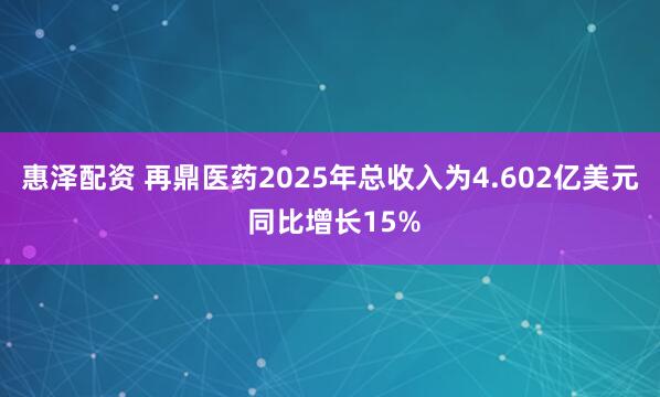 惠泽配资 再鼎医药2025年总收入为4.602亿美元 同比增长15%