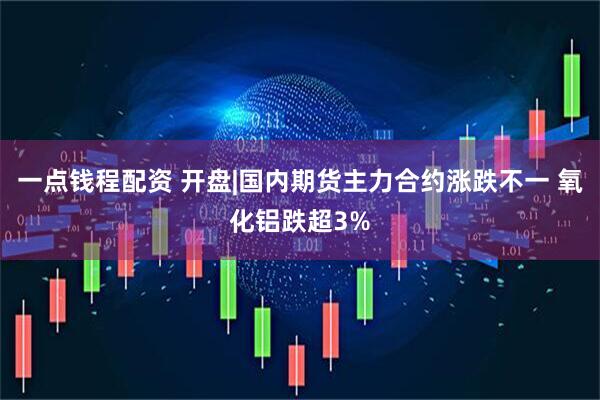 一点钱程配资 开盘|国内期货主力合约涨跌不一 氧化铝跌超3%