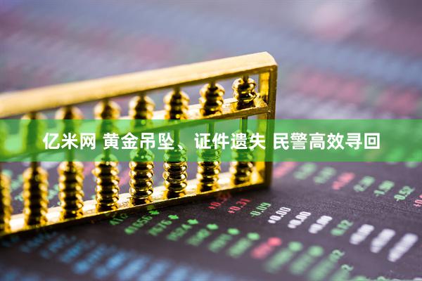 亿米网 黄金吊坠、证件遗失 民警高效寻回