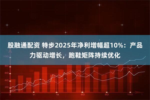 股融通配资 特步2025年净利增幅超10%：产品力驱动增长，跑鞋矩阵持续优化